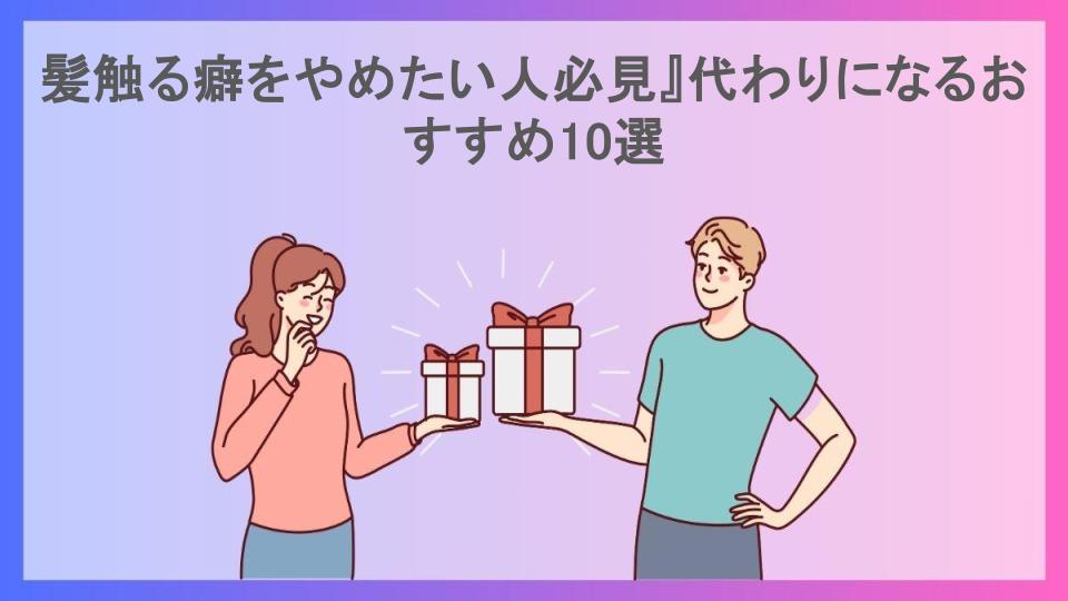 髪触る癖をやめたい人必見』代わりになるおすすめ10選